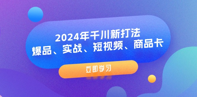 (11875期)2024年千川新打法:爆品、实战、短视频、商品卡(8节课)-搞钱情报局