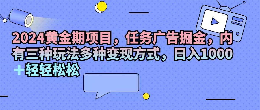 （11871期）2024黄金期项目，任务广告掘金，内有三种玩法多种变现方式，日入1000+…-搞钱情报局