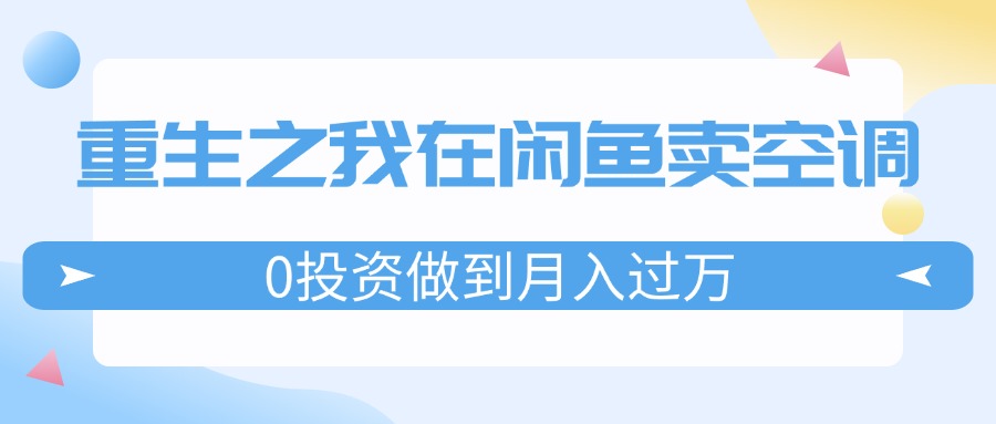 （11962期）重生之我在闲鱼卖空调，0投资做到月入过万，迎娶白富美，走上人生巅峰-搞钱情报局