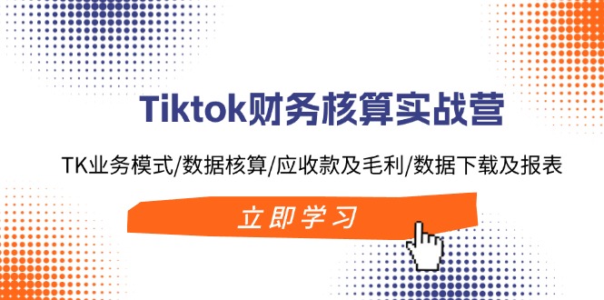 （11978期）Tiktok财务核算实战营：TK业务模式/数据核算/应收款及毛利/数据下载及报表-搞钱情报局