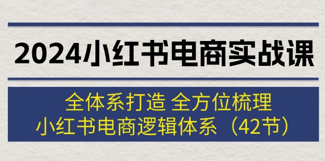 (12003期)2024小红书电商实战课:全体系打造 全方位梳理 小红书电商逻辑体系 (42节)-搞钱情报局