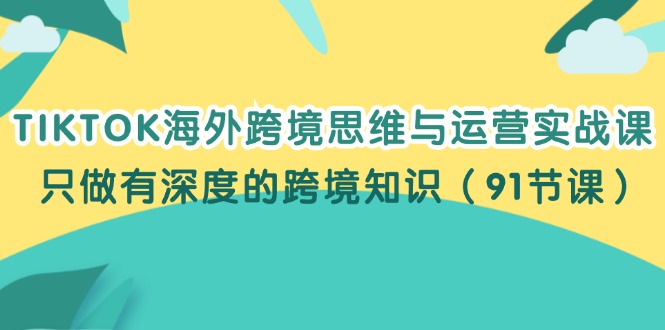 （12010期）TIKTOK海外跨境思维与运营实战课，只做有深度的跨境知识（91节课）-搞钱情报局