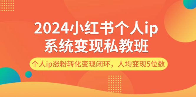 (12039期)2024小红书个人ip系统变现私教班,个人ip涨粉转化变现闭环,人均变现5位数-搞钱情报局