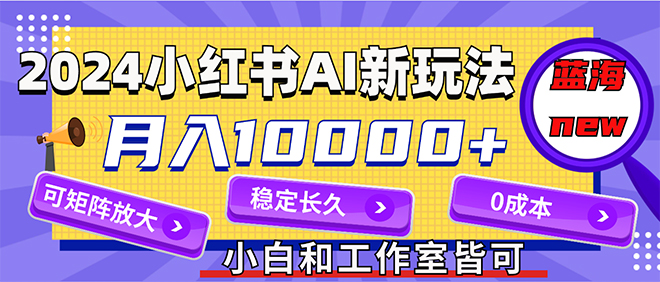 （12083期）2024最新小红薯AI赛道，蓝海项目，月入10000+，0成本，当事业来做，可矩阵-搞钱情报局