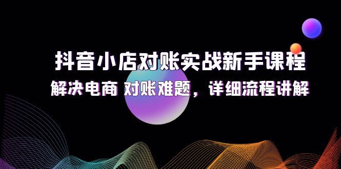 （12132期）抖音小店对账实战新手课程，解决电商 对账难题，详细流程讲解-搞钱情报局