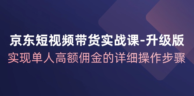 （12167期）京东-短视频带货实战课-升级版，实现单人高额佣金的详细操作步骤-搞钱情报局