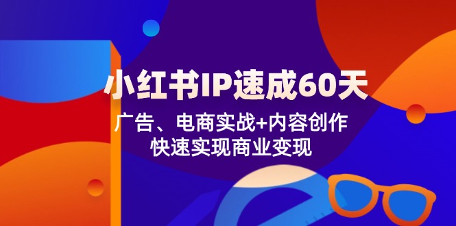 (12202期)小红书 IP速成60天:广告、电商实战+内容创作,快速实现商业变现-搞钱情报局