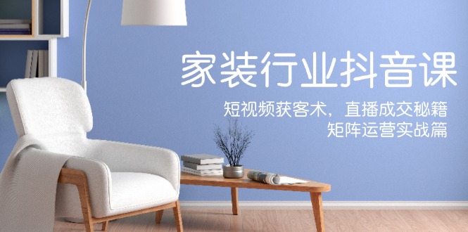 (12200期)家装抖音课:短视频获客术,直播成交秘籍,矩阵运营实战篇-搞钱情报局