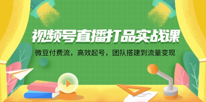 (12262期)视频号直播打品实战课:微 豆 付 费 流,高效起号,团队搭建到流量变现-搞钱情报局
