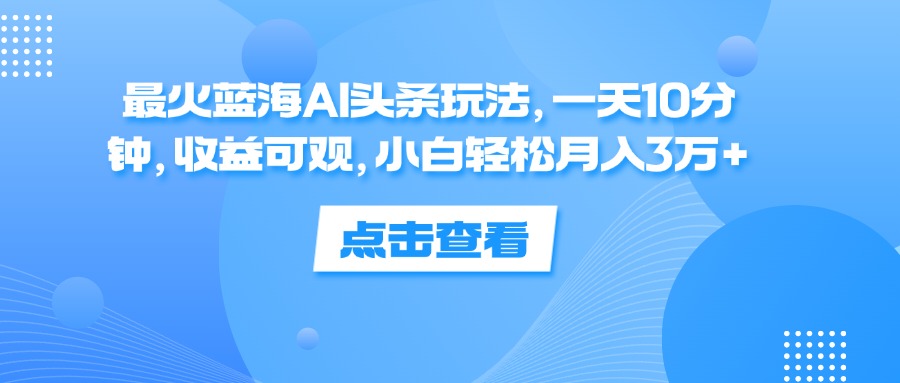 (12257期)最火蓝海AI头条玩法,一天10分钟,收益可观,小白轻松月入3万+-搞钱情报局