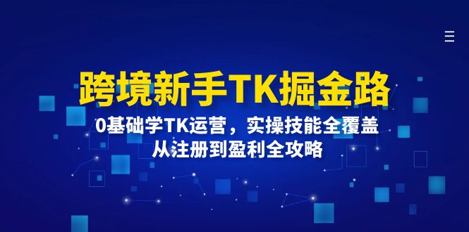 （12287期）跨境新手TK掘金路：0基础学TK运营，实操技能全覆盖，从注册到盈利全攻略-搞钱情报局