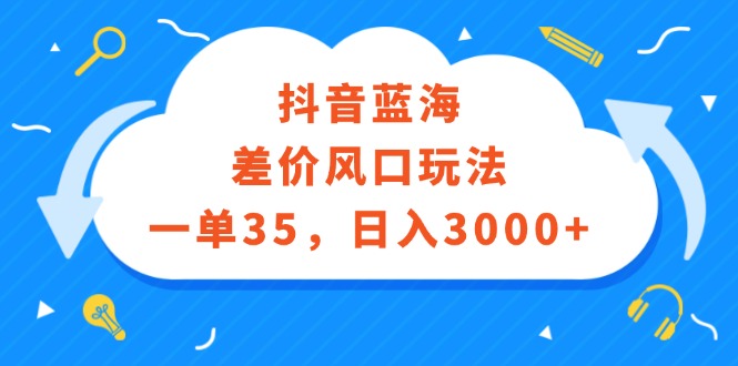 （12322期）抖音蓝海差价风口玩法，一单35，日入3000+-搞钱情报局