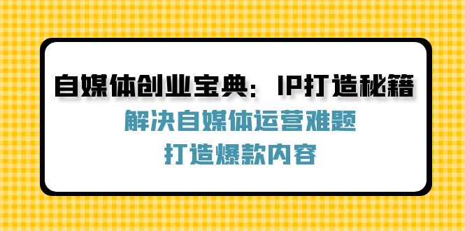 （12400期）自媒体创业宝典：IP打造秘籍：解决自媒体运营难题，打造爆款内容-搞钱情报局