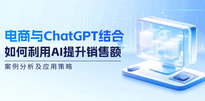 （12479期）电商与ChatGPT结合：如何利用AI提升销售额，案例分析及应用策略-搞钱情报局
