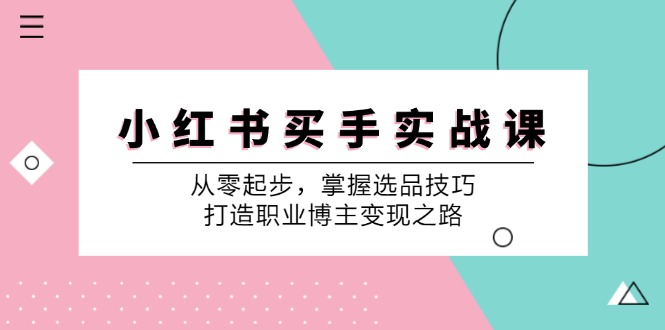 (12508期)小 红 书 买手实战课:从零起步,掌握选品技巧,打造职业博主变现之路-搞钱情报局