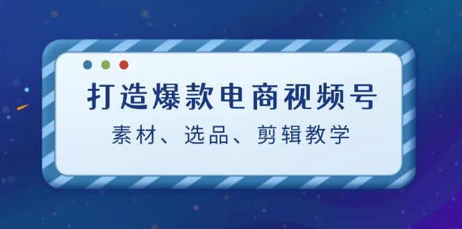 （12596期）打造爆款电商视频号：素材、选品、剪辑教程（附工具）-搞钱情报局