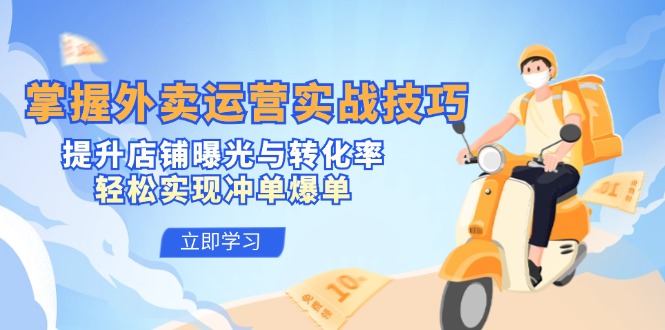 （12587期）掌握外卖运营实战技巧，提升店铺曝光与转化率，轻松实现冲单爆单-搞钱情报局