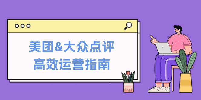 (12615期)美团&大众点评高效运营指南:从平台基础认知到提升销量的实用操作技巧-搞钱情报局
