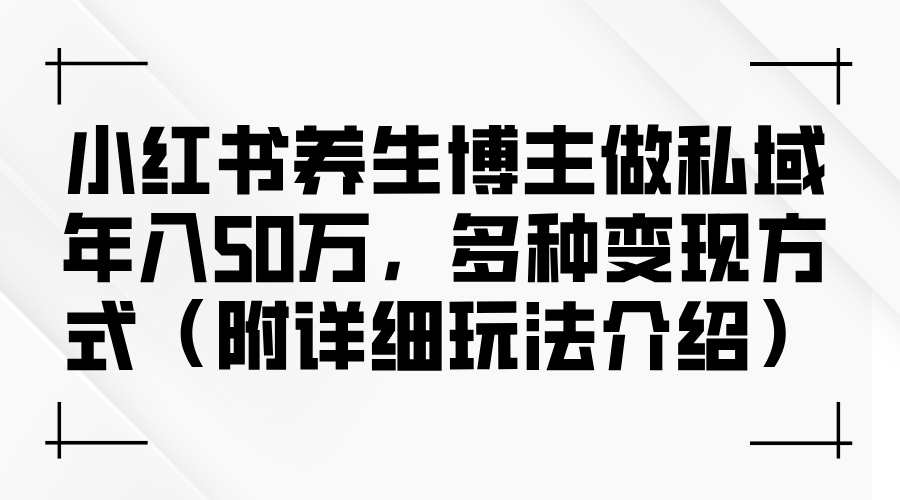 （12619期）小红书养生博主做私域年入50万，多种变现方式（附详细玩法介绍）-搞钱情报局