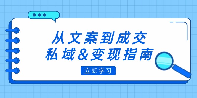(12641期)从文案到成交,私域&变现指南:朋友圈策略+文案撰写+粉丝运营实操-搞钱情报局