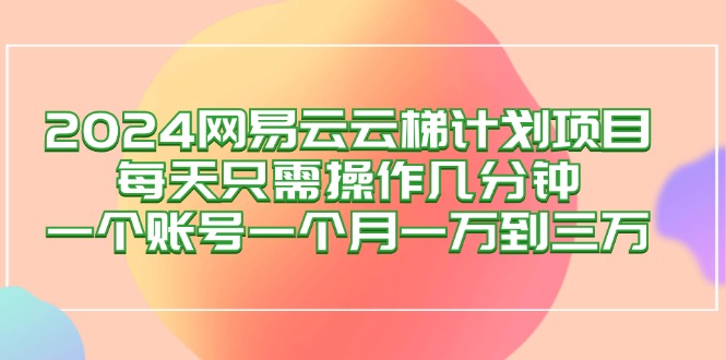 （12675期）2024网易云梯计划项目，每天只需操作几分钟 一个账号一个月一万到三万-搞钱情报局