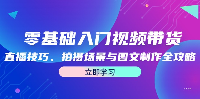 (12718期)零基础入门视频带货:直播技巧、拍摄场景与图文制作全攻略-搞钱情报局
