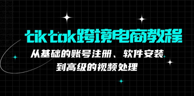 （12782期）tiktok跨境电商教程：从基础的账号注册、软件安装，到高级的视频处理-搞钱情报局
