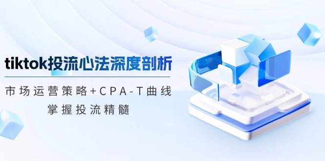 (12784期)tiktok投流心法深度剖析:市场运营策略+CPA-T曲线,掌握投流精髓-搞钱情报局