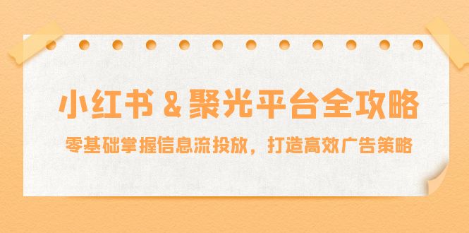(12771期)小红薯&聚光平台全攻略:零基础掌握信息流投放,打造高效广告策略-搞钱情报局