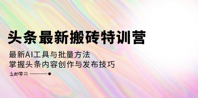 (12819期)头条最新搬砖特训营:最新AI工具与批量方法,掌握头条内容创作与发布技巧-搞钱情报局