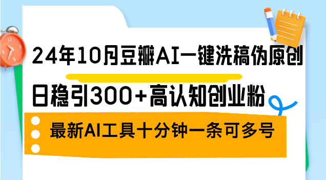 (12870期)24年10月豆瓣AI一键洗稿伪原创,日稳引300+高认知创业粉,最新AI工具十…-搞钱情报局