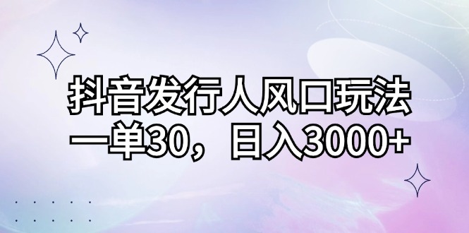 （12874期）抖音发行人风口玩法，一单30，日入3000+-搞钱情报局