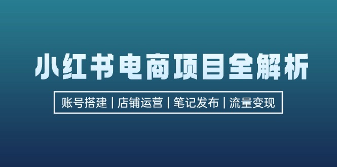 （12915期）小红书电商项目全解析，包括账号搭建、店铺运营、笔记发布  实现流量变现-搞钱情报局