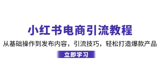 (12913期)小红书电商引流教程:从基础操作到发布内容,引流技巧,轻松打造爆款产品-搞钱情报局