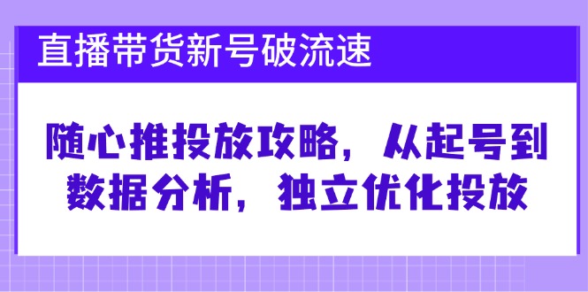 (12942期)直播带货新号破 流速:随心推投放攻略,从起号到数据分析,独立优化投放-搞钱情报局