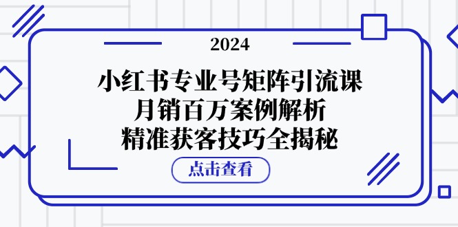 (12943期)小红书专业号矩阵引流课,月销百万案例解析,精准获客技巧全揭秘-搞钱情报局