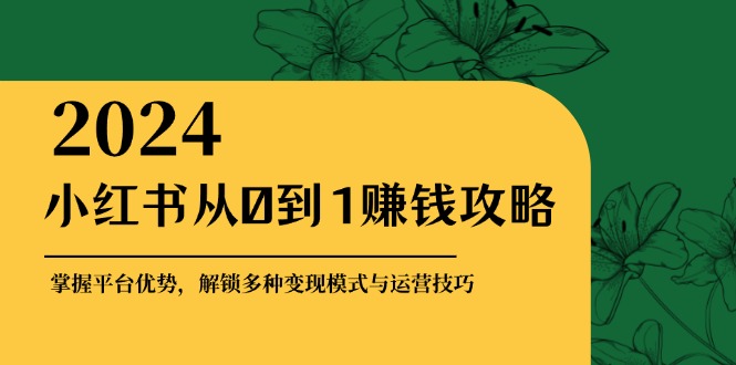 （12971期）小红书从0到1赚钱攻略：掌握平台优势，解锁多种变现赚钱模式与运营技巧-搞钱情报局