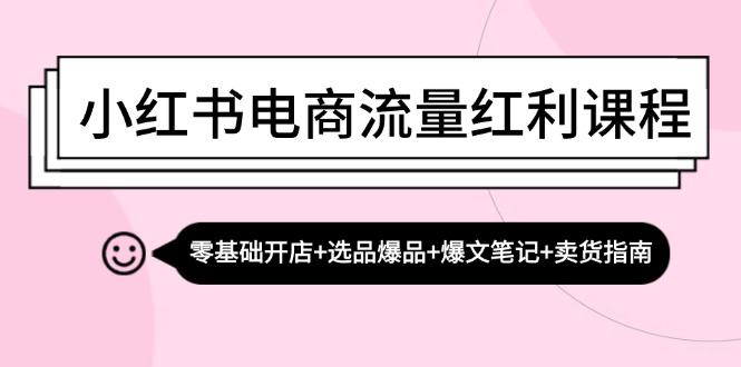 (13026期)小红书电商流量红利课程:零基础开店+选品爆品+爆文笔记+卖货指南-搞钱情报局