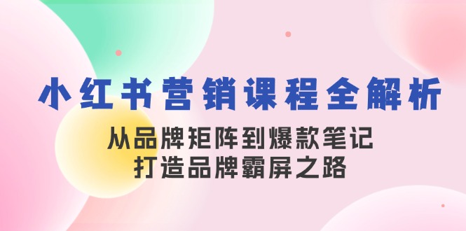 (13017期)小红书营销课程全解析,从品牌矩阵到爆款笔记,打造品牌霸屏之路-搞钱情报局