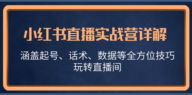 (13018期)小红书直播实战营详解,涵盖起号、话术、数据等全方位技巧,玩转直播间-搞钱情报局