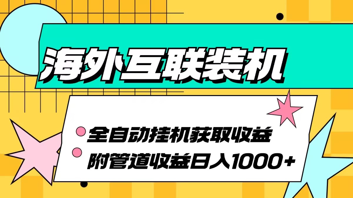 (13032期)海外互联装机全自动运行获取收益、附带管道收益轻松日入1000+-搞钱情报局