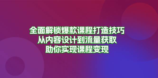 (13176期)全面解锁爆款课程打造技巧,从内容设计到流量获取,助你实现课程变现-搞钱情报局