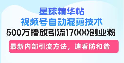 （13168期）星球精华帖视频号自动混剪技术，500万播放引流17000创业粉，最新内部引…-搞钱情报局