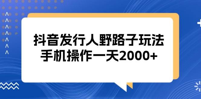 (13220期)抖音发行人野路子玩法,手机操作一天2000+-搞钱情报局