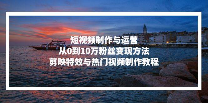 (13247期)短视频制作与运营,从0到10万粉丝变现方法,剪映特效与热门视频制作教程-搞钱情报局