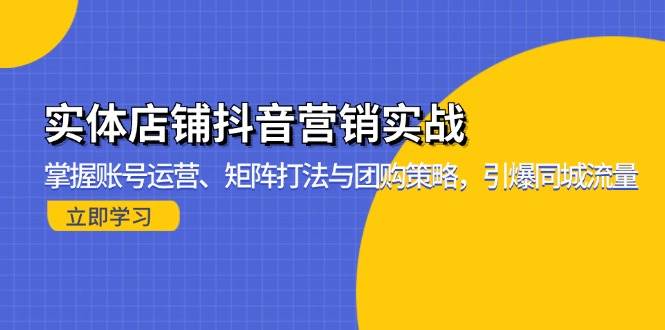 （13288期）实体店铺抖音营销实战：掌握账号运营、矩阵打法与团购策略，引爆同城流量-搞钱情报局