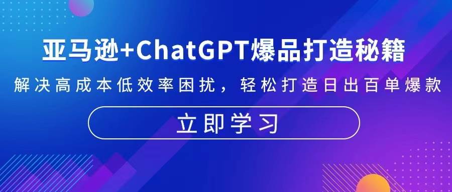 （13274期）亚马逊+ChatGPT爆品打造秘籍：解决高成本低效率困扰 轻松打造日出百单爆款-搞钱情报局