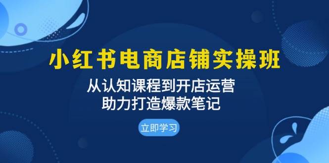 (13352期)小红书电商店铺实操班:从认知课程到开店运营,助力打造爆款笔记-搞钱情报局