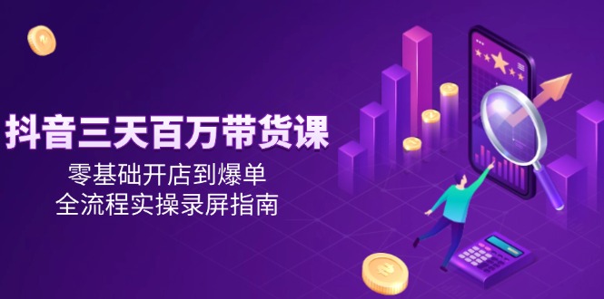 （15495期）抖音三天百万带货课，零基础开店到爆单，全流程实操录屏指南-搞钱情报局